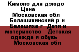 Кимоно для дзюдо › Цена ­ 2 100 - Московская обл., Балашихинский р-н, Балашиха г. Дети и материнство » Детская одежда и обувь   . Московская обл.